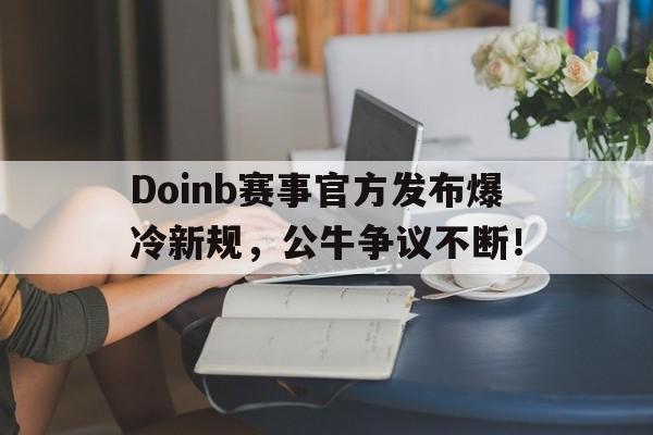 爱游戏-包含Doinb赛事官方发布爆冷新规，公牛争议不断！的词条