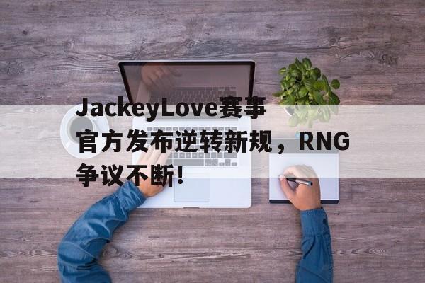 爱游戏体育-关于JackeyLove赛事官方发布逆转新规，RNG争议不断！的信息